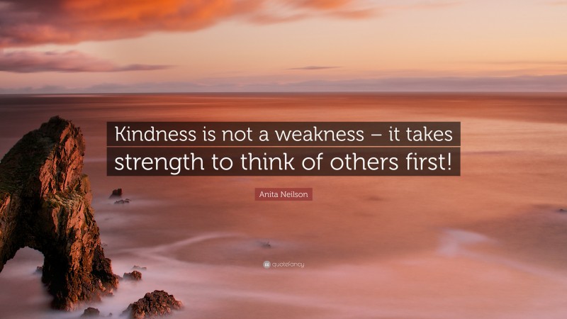 Anita Neilson Quote: “Kindness is not a weakness – it takes strength to think of others first!”