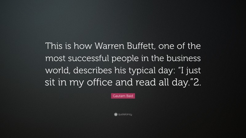 Gautam Baid Quote: “This is how Warren Buffett, one of the most successful people in the business world, describes his typical day: “I just sit in my office and read all day.”2.”