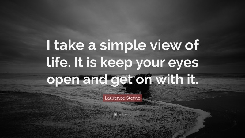 Laurence Sterne Quote: “I take a simple view of life. It is keep your eyes open and get on with it.”