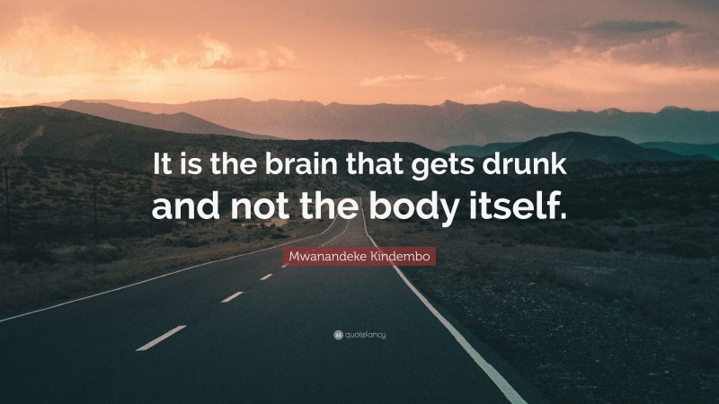 Mwanandeke Kindembo Quote: “It is the brain that gets drunk and not the body itself.”