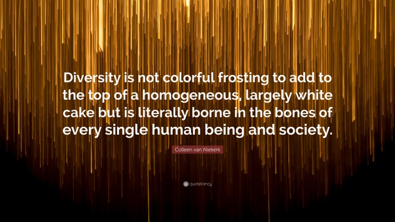 Colleen van Niekerk Quote: “Diversity is not colorful frosting to add to the top of a homogeneous, largely white cake but is literally borne in the bones of every single human being and society.”