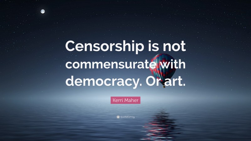Kerri Maher Quote: “Censorship is not commensurate with democracy. Or art.”