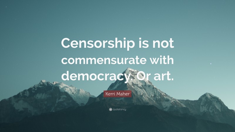 Kerri Maher Quote: “Censorship is not commensurate with democracy. Or art.”