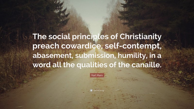 Karl Marx Quote: “The social principles of Christianity preach cowardice, self-contempt, abasement, submission, humility, in a word all the qualities of the canaille.”