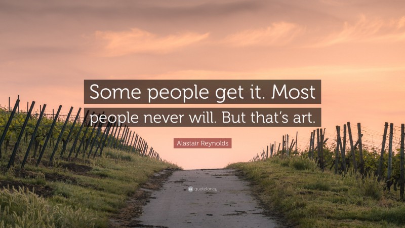 Alastair Reynolds Quote: “Some people get it. Most people never will. But that’s art.”