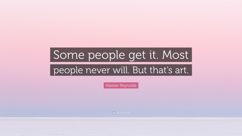 Alastair Reynolds Quote: “Some people get it. Most people never will. But that’s art.”