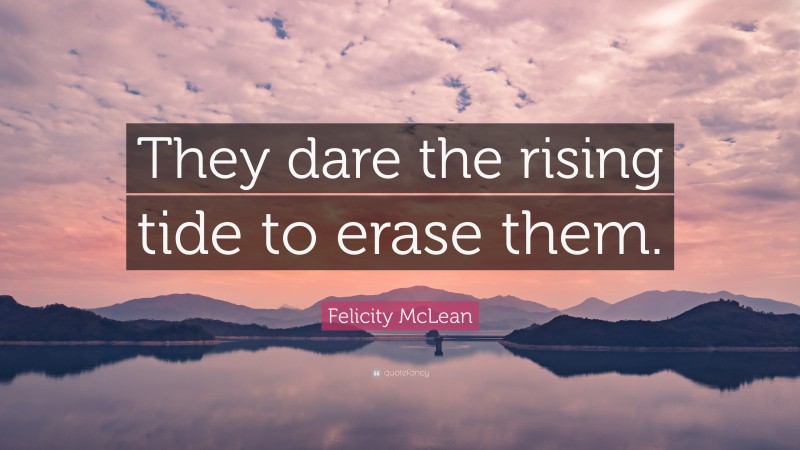 Felicity McLean Quote: “They dare the rising tide to erase them.”