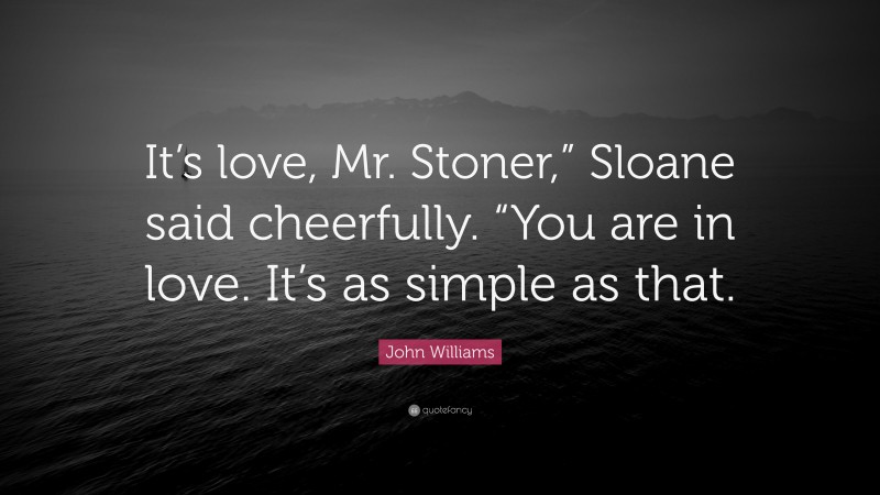 John Williams Quote: “It’s love, Mr. Stoner,” Sloane said cheerfully. “You are in love. It’s as simple as that.”