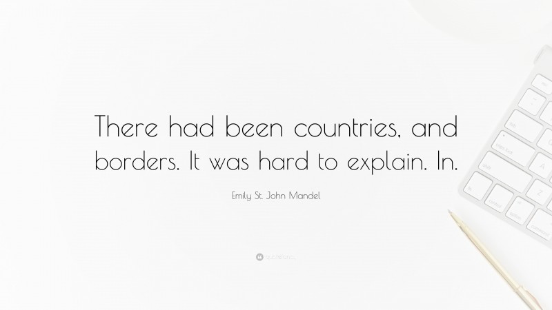 Emily St. John Mandel Quote: “There had been countries, and borders. It was hard to explain. In.”