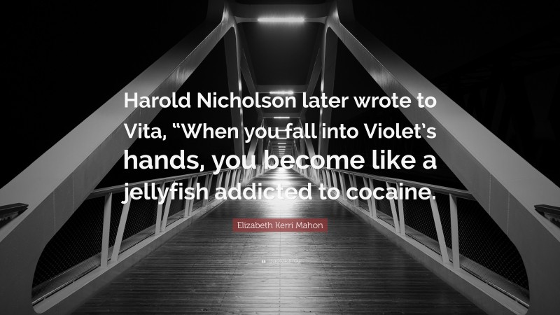 Elizabeth Kerri Mahon Quote: “Harold Nicholson later wrote to Vita, “When you fall into Violet’s hands, you become like a jellyfish addicted to cocaine.”