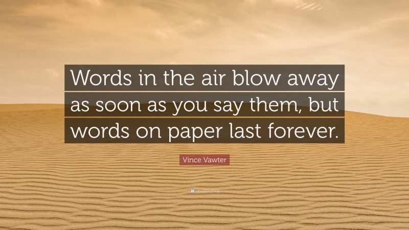 Vince Vawter Quote: “Words in the air blow away as soon as you say them, but words on paper last forever.”