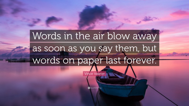 Vince Vawter Quote: “Words in the air blow away as soon as you say them, but words on paper last forever.”