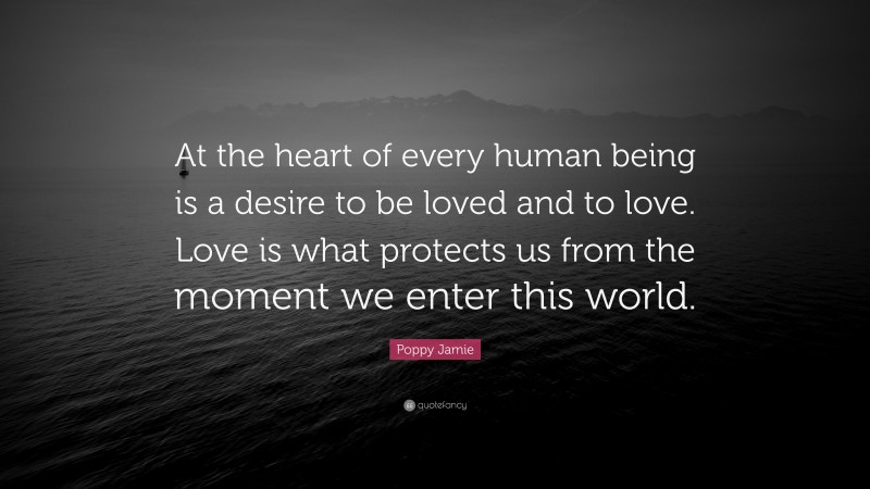 Poppy Jamie Quote: “At the heart of every human being is a desire to be loved and to love. Love is what protects us from the moment we enter this world.”