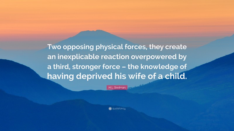 M.L. Stedman Quote: “Two opposing physical forces, they create an inexplicable reaction overpowered by a third, stronger force – the knowledge of having deprived his wife of a child.”