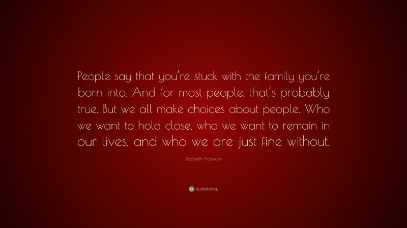 Elizabeth Acevedo Quote: “People say that you’re stuck with the family you’re born into. And for most people, that’s probably true. But we all make choices about people. Who we want to hold close, who we want to remain in our lives, and who we are just fine without.”