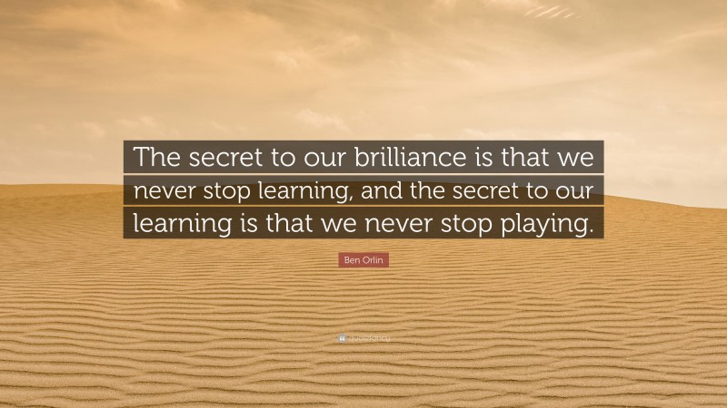 Ben Orlin Quote: “The secret to our brilliance is that we never stop learning, and the secret to our learning is that we never stop playing.”