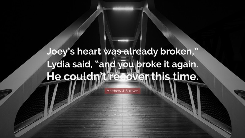 Matthew J. Sullivan Quote: “Joey’s heart was already broken,” Lydia said, “and you broke it again. He couldn’t recover this time.”