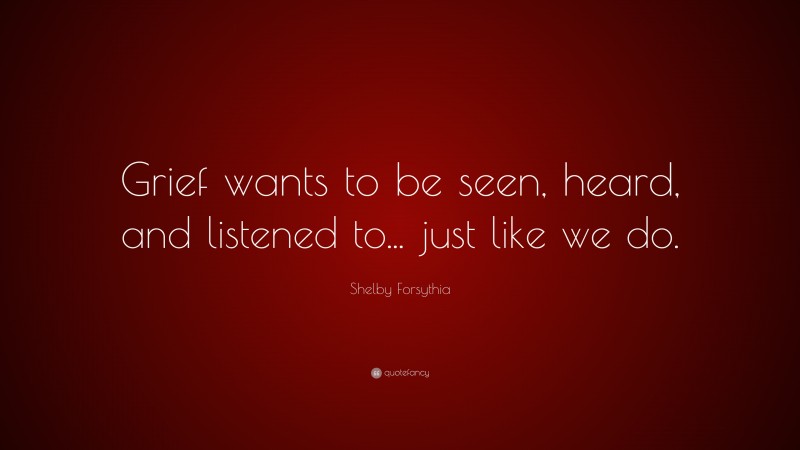 Shelby Forsythia Quote: “Grief wants to be seen, heard, and listened to... just like we do.”