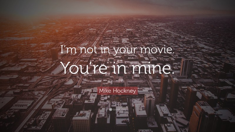 Mike Hockney Quote: “I’m not in your movie. You’re in mine.”