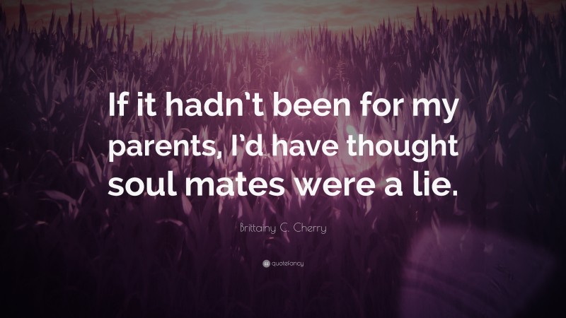 Brittainy C. Cherry Quote: “If it hadn’t been for my parents, I’d have thought soul mates were a lie.”