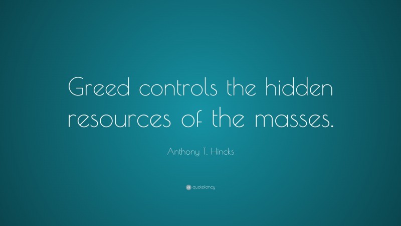 Anthony T. Hincks Quote: “Greed controls the hidden resources of the masses.”