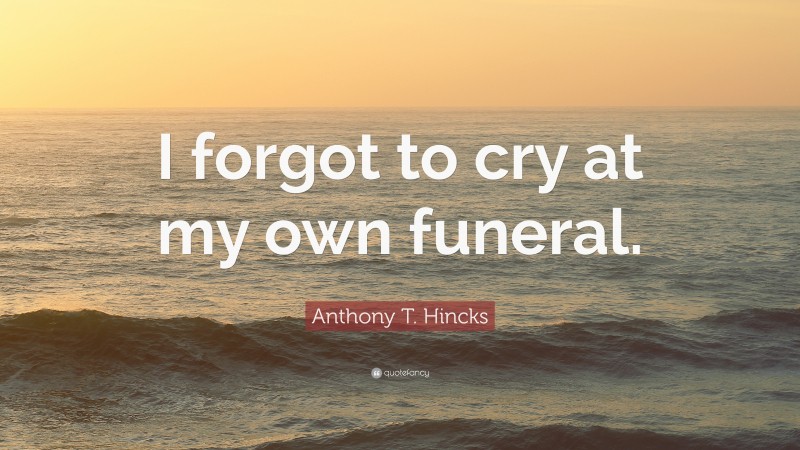 Anthony T. Hincks Quote: “I forgot to cry at my own funeral.”