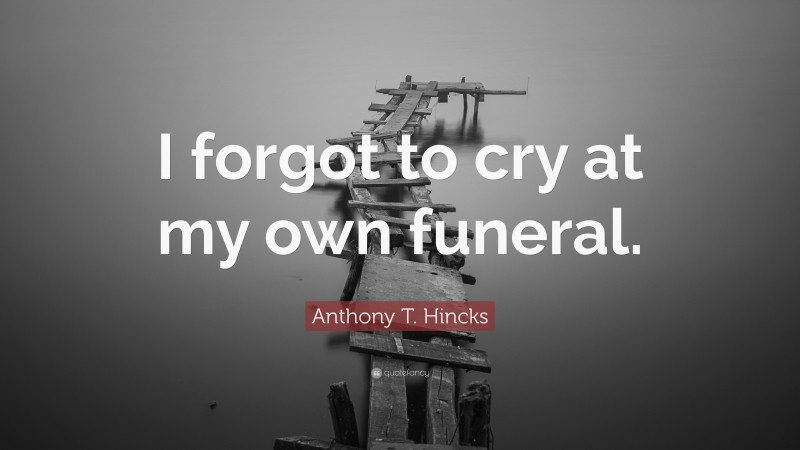 Anthony T. Hincks Quote: “I forgot to cry at my own funeral.”