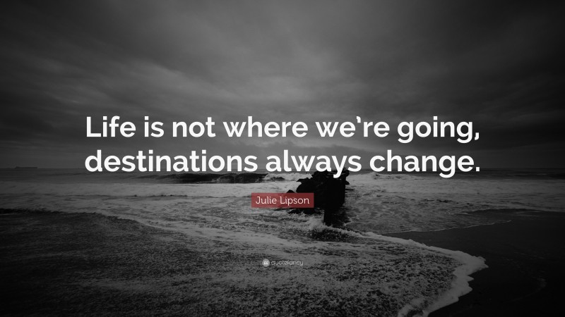 Julie Lipson Quote: “Life is not where we’re going, destinations always change.”
