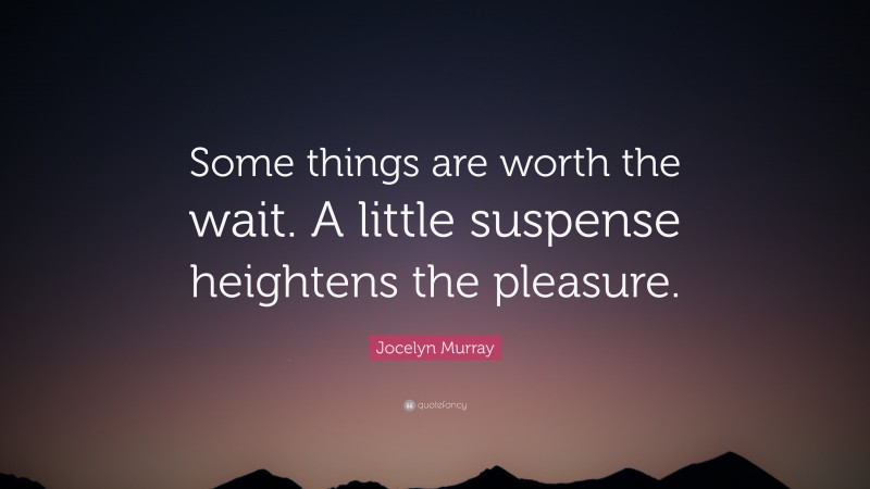 Jocelyn Murray Quote: “Some things are worth the wait. A little suspense heightens the pleasure.”