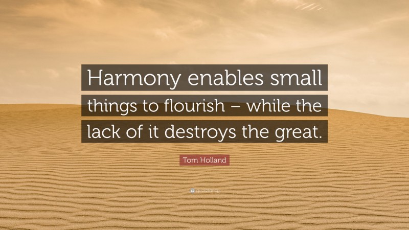 Tom Holland Quote: “Harmony enables small things to flourish – while the lack of it destroys the great.”