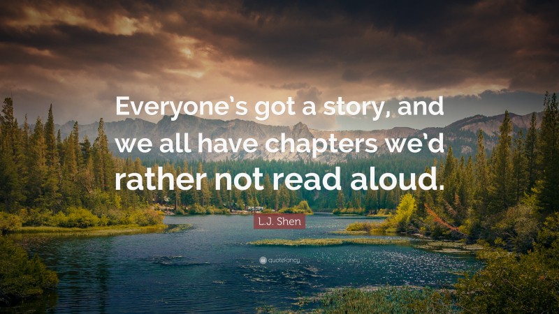 L.J. Shen Quote: “Everyone’s got a story, and we all have chapters we’d rather not read aloud.”