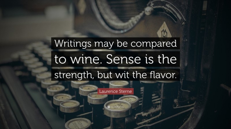 Laurence Sterne Quote: “Writings may be compared to wine. Sense is the strength, but wit the flavor.”