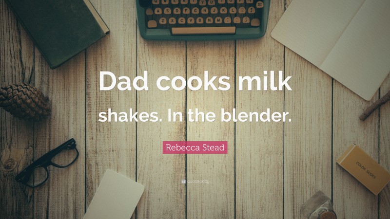 Rebecca Stead Quote: “Dad cooks milk shakes. In the blender.”