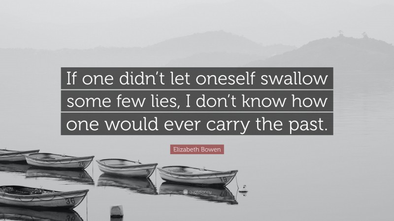 Elizabeth Bowen Quote: “If one didn’t let oneself swallow some few lies, I don’t know how one would ever carry the past.”