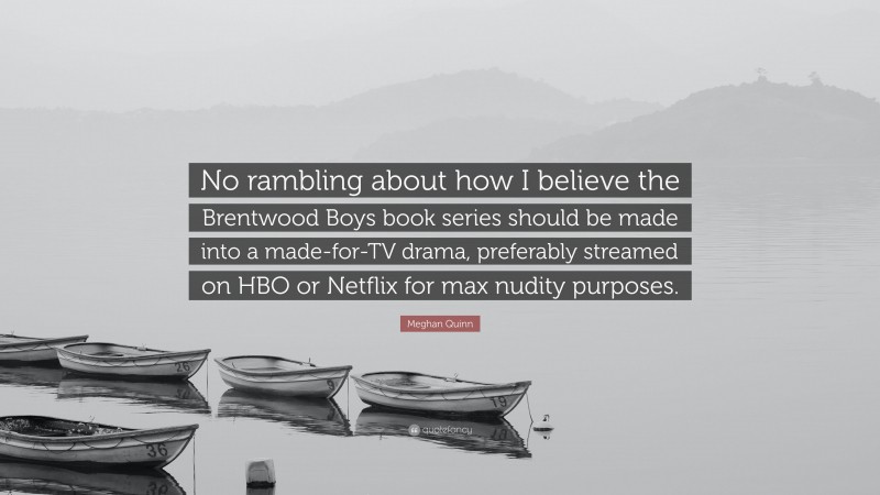 Meghan Quinn Quote: “No rambling about how I believe the Brentwood Boys book series should be made into a made-for-TV drama, preferably streamed on HBO or Netflix for max nudity purposes.”