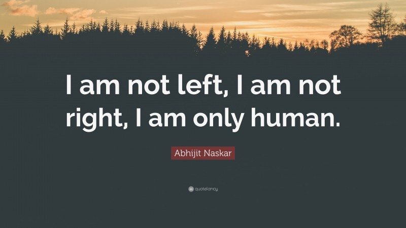 Abhijit Naskar Quote: “I am not left, I am not right, I am only human.”