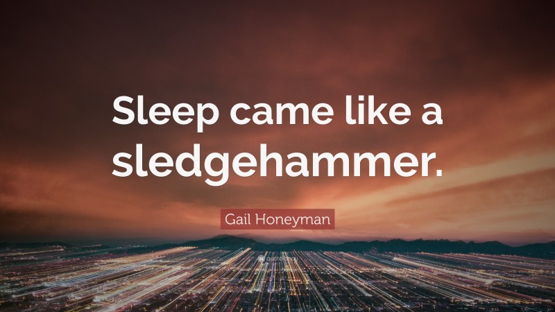 Gail Honeyman Quote: “Sleep came like a sledgehammer.”