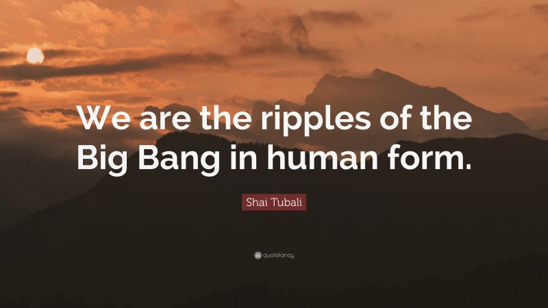 Shai Tubali Quote: “We are the ripples of the Big Bang in human form.”