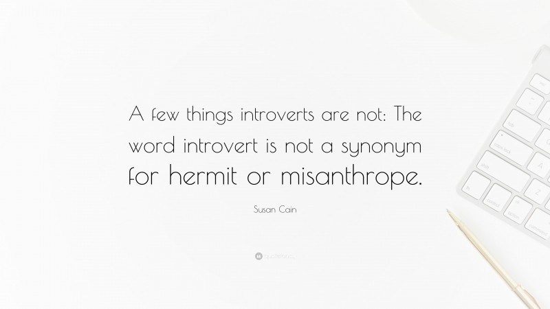 Susan Cain Quote: “A few things introverts are not: The word introvert is not a synonym for hermit or misanthrope.”