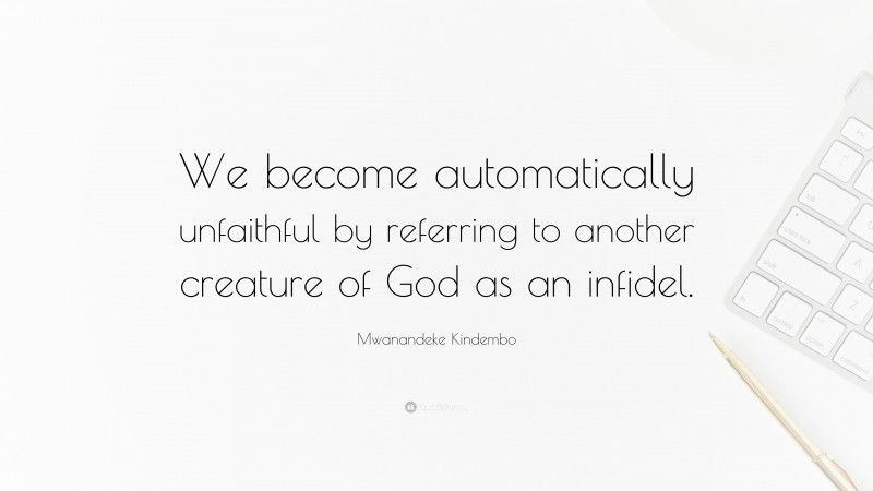 Mwanandeke Kindembo Quote: “We become automatically unfaithful by referring to another creature of God as an infidel.”