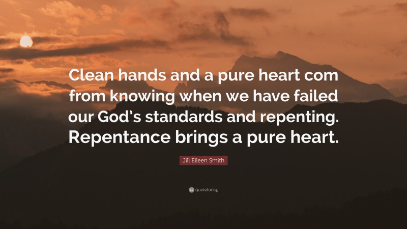 Jill Eileen Smith Quote: “Clean hands and a pure heart com from knowing when we have failed our God’s standards and repenting. Repentance brings a pure heart.”