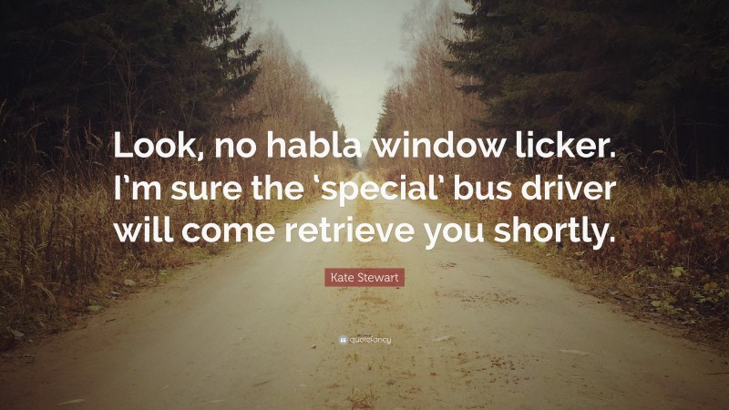 Kate Stewart Quote: “Look, no habla window licker. I’m sure the ‘special’ bus driver will come retrieve you shortly.”