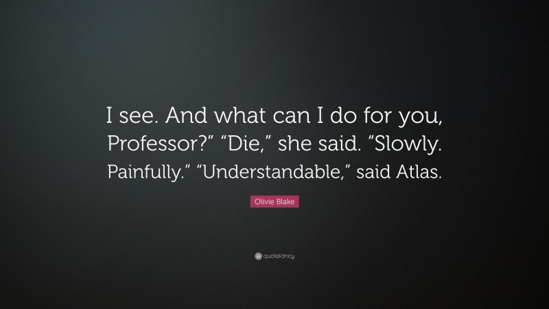 Olivie Blake Quote: “I see. And what can I do for you, Professor?” “Die,” she said. “Slowly. Painfully.” “Understandable,” said Atlas.”