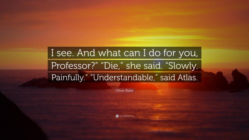 Olivie Blake Quote: “I see. And what can I do for you, Professor?” “Die,” she said. “Slowly. Painfully.” “Understandable,” said Atlas.”