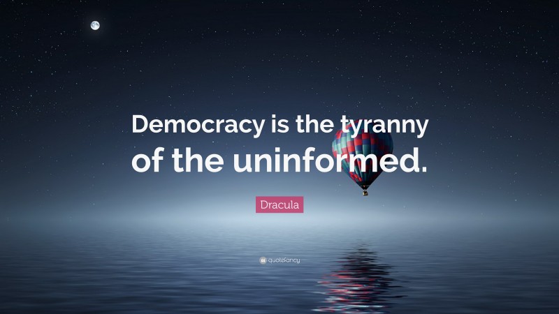 Dracula Quote: “Democracy is the tyranny of the uninformed.”