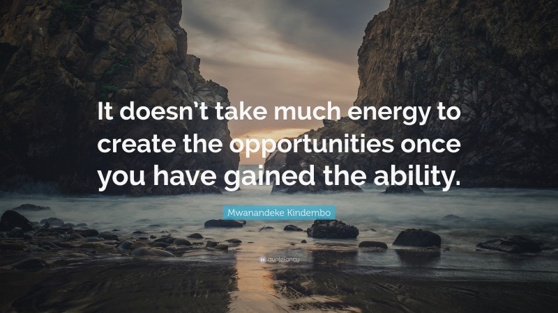 Mwanandeke Kindembo Quote: “It doesn’t take much energy to create the opportunities once you have gained the ability.”