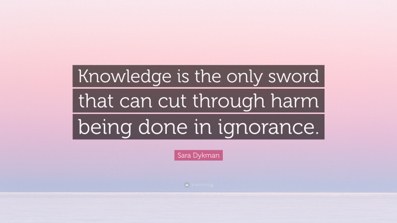 Sara Dykman Quote: “Knowledge is the only sword that can cut through harm being done in ignorance.”