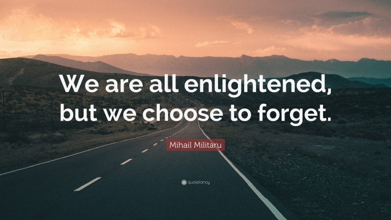 Mihail Militaru Quote: “We are all enlightened, but we choose to forget.”