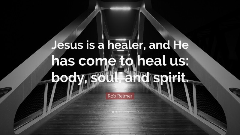 Rob Reimer Quote: “Jesus is a healer, and He has come to heal us: body, soul, and spirit.”