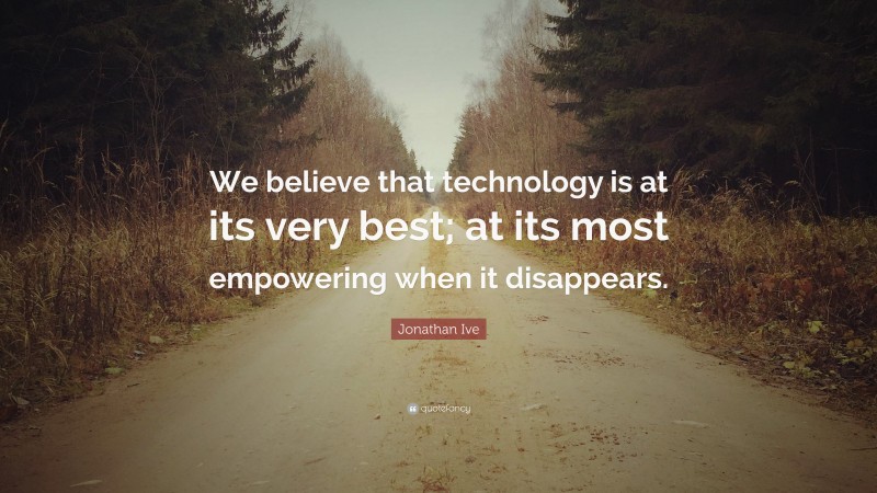 Jonathan Ive Quote: “We believe that technology is at its very best; at its most empowering when it disappears.”